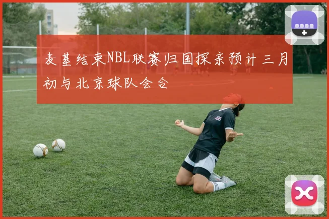 麦基结束NBL联赛归国探亲预计三月初与北京球队会合