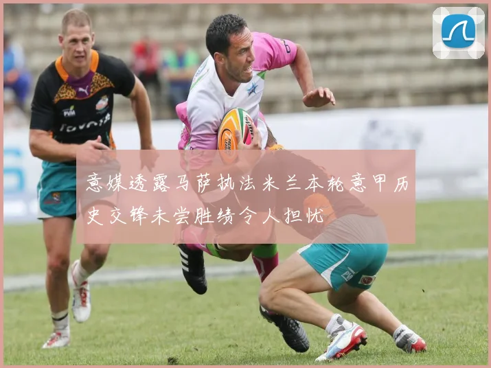 意媒透露马萨执法米兰本轮意甲历史交锋未尝胜绩令人担忧