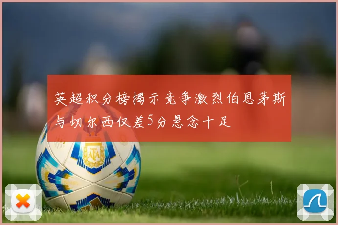 英超积分榜揭示竞争激烈伯恩茅斯与切尔西仅差5分悬念十足