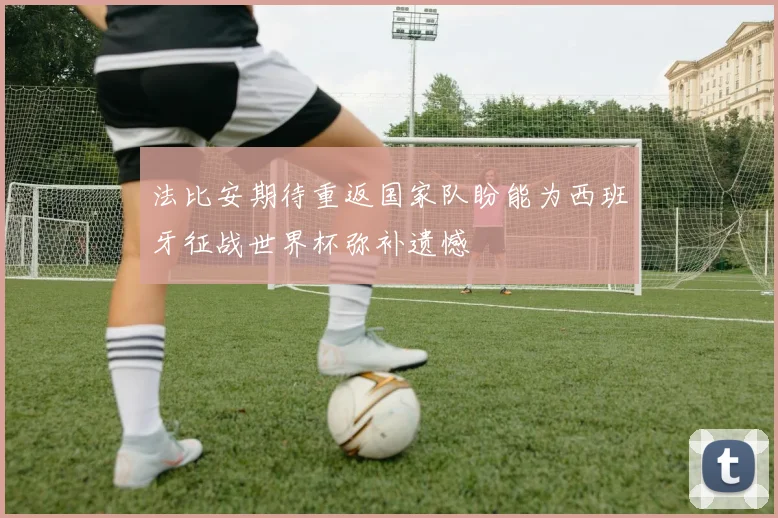 法比安期待重返国家队盼能为西班牙征战世界杯弥补遗憾