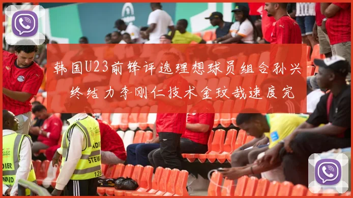 韩国U23前锋评选理想球员组合孙兴慜终结力李刚仁技术金玟哉速度完美融合
