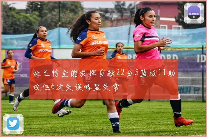 杜兰特全能发挥贡献22分5篮板11助攻但6次失误略显失常