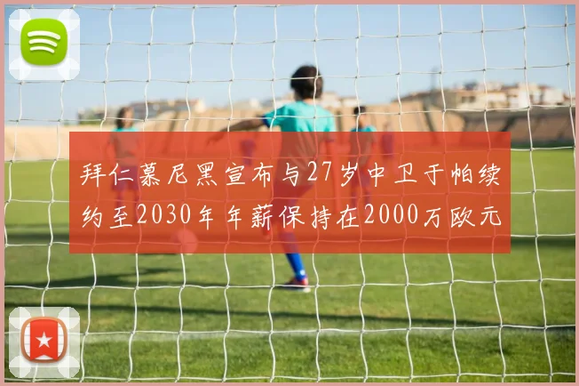 拜仁慕尼黑宣布与27岁中卫于帕续约至2030年年薪保持在2000万欧元不变