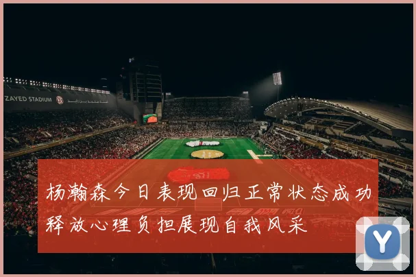 杨瀚森今日表现回归正常状态成功释放心理负担展现自我风采