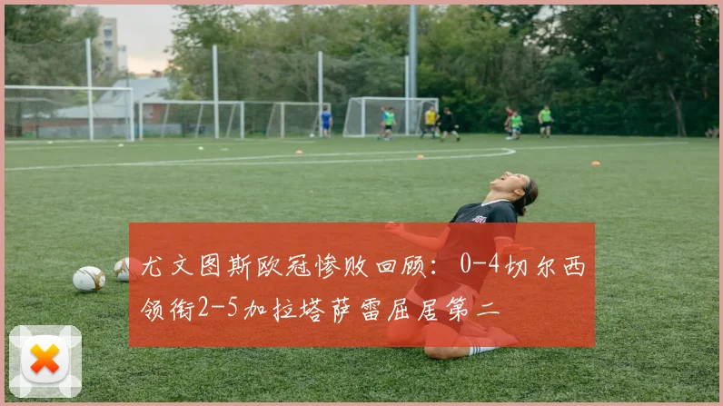 尤文图斯欧冠惨败回顾：0-4切尔西领衔2-5加拉塔萨雷屈居第二