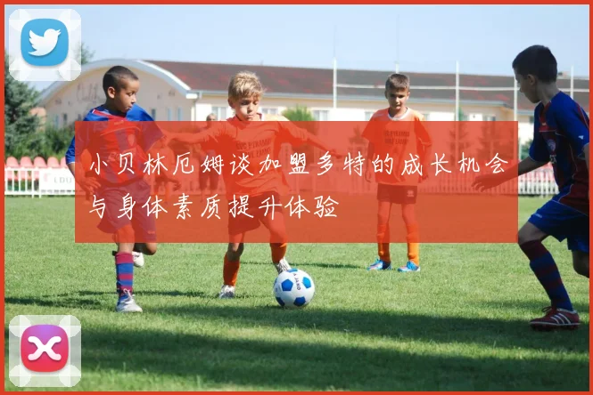 小贝林厄姆谈加盟多特的成长机会与身体素质提升体验