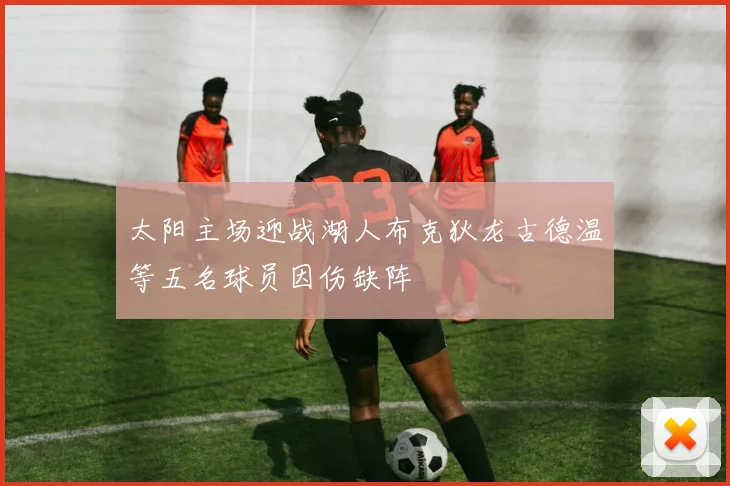 太阳主场迎战湖人布克狄龙古德温等五名球员因伤缺阵