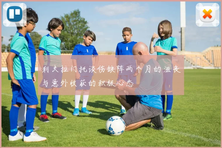 利夫拉门托谈伤缺阵两个月的沮丧与意外收获的积极心态