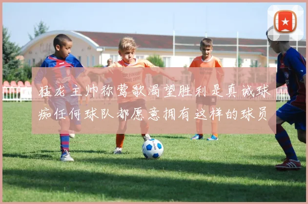 猛龙主帅称莺歌渴望胜利是真诚球痴任何球队都愿意拥有这样的球员