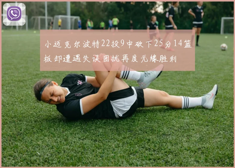小迈克尔波特22投9中砍下25分14篮板却遭遇失误困扰再度无缘胜利