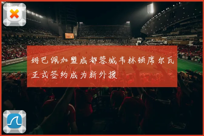 姆巴佩加盟成都蓉城韦林顿席尔瓦正式签约成为新外援