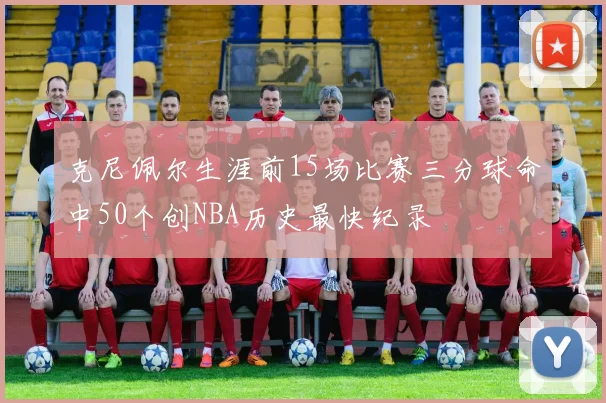 克尼佩尔生涯前15场比赛三分球命中50个创NBA历史最快纪录