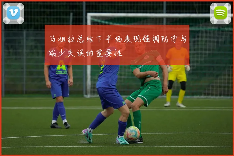 马祖拉总结下半场表现强调防守与减少失误的重要性