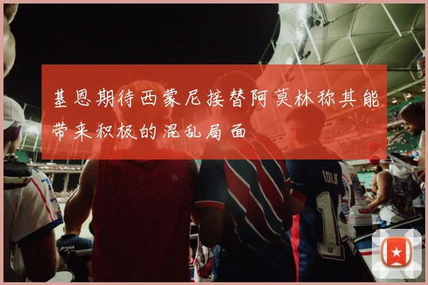 基恩期待西蒙尼接替阿莫林称其能带来积极的混乱局面