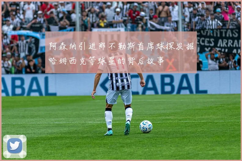 阿森纳引进那不勒斯首席球探发掘哈姆西克等球星的背后故事