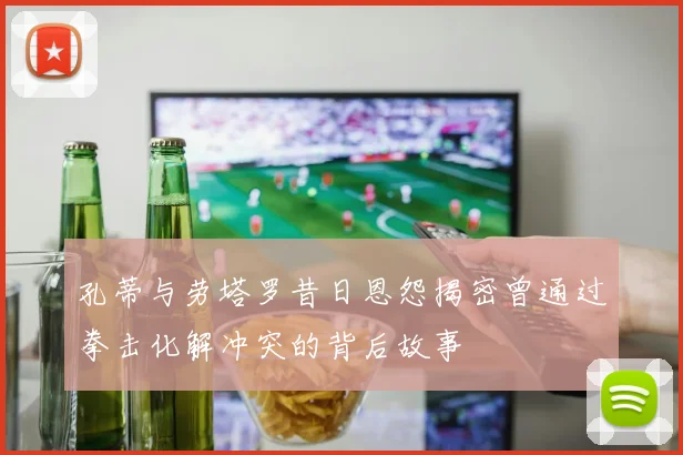 孔蒂与劳塔罗昔日恩怨揭密曾通过拳击化解冲突的背后故事
